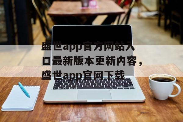 盛世app官方网站入口最新版本更新内容，盛世app官网下载