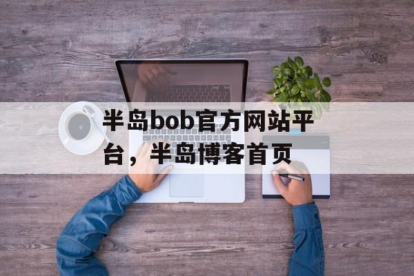 半岛bob官方网站平台，半岛博客首页