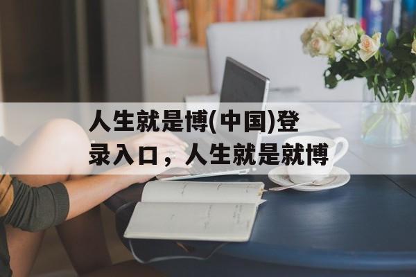 人生就是博(中国)登录入口，人生就是就博