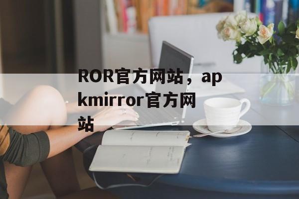 ROR官方网站，apkmirror官方网站